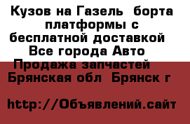 Кузов на Газель, борта,платформы с бесплатной доставкой - Все города Авто » Продажа запчастей   . Брянская обл.,Брянск г.